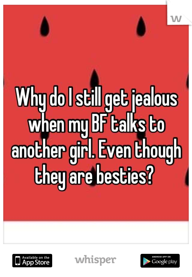 Why do I still get jealous when my BF talks to another girl. Even though they are besties? 
