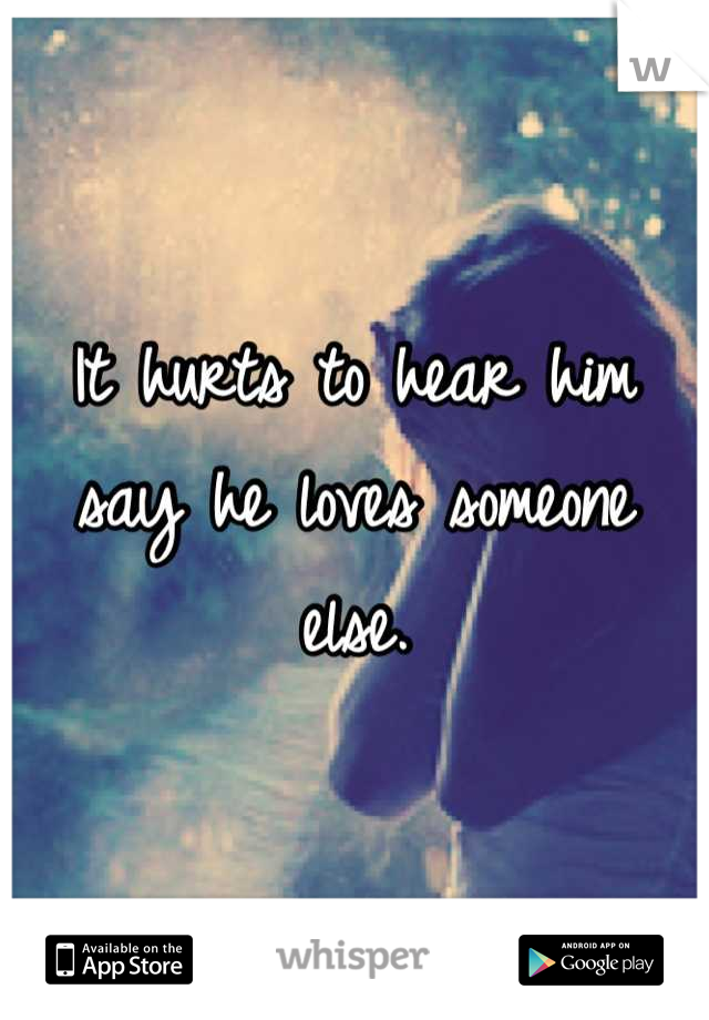It hurts to hear him say he loves someone else.