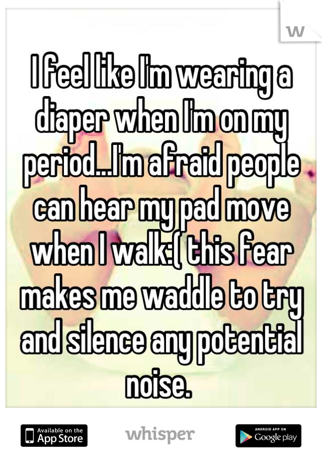 I feel like I'm wearing a diaper when I'm on my period...I'm afraid people can hear my pad move when I walk:( this fear makes me waddle to try and silence any potential noise. 