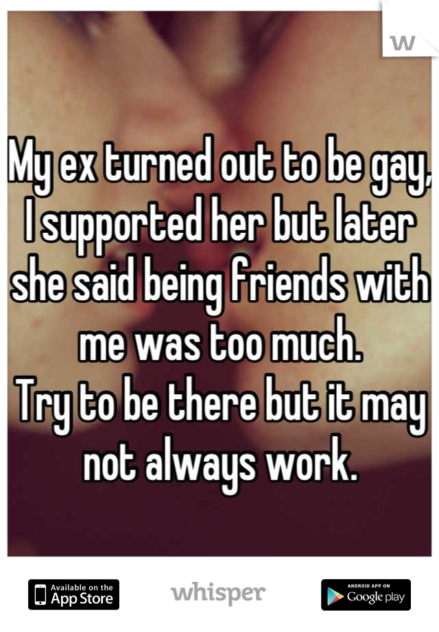 My ex turned out to be gay, I supported her but later she said being friends with me was too much. 
Try to be there but it may not always work.