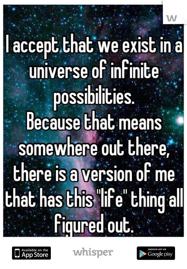 I accept that we exist in a universe of infinite possibilities.
Because that means somewhere out there, there is a version of me that has this "life" thing all figured out.