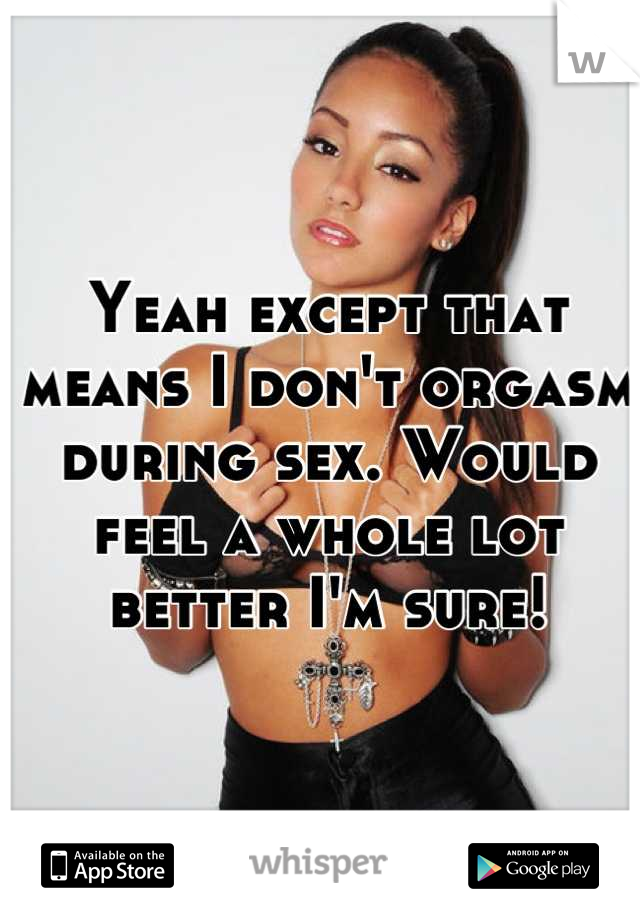 Yeah except that means I don't orgasm during sex. Would feel a whole lot better I'm sure!