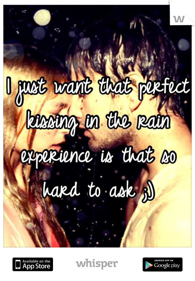 I just want that perfect kissing in the rain experience is that so hard to ask ;)