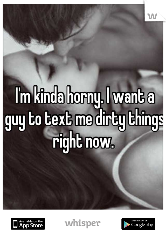 I'm kinda horny. I want a guy to text me dirty things right now. 