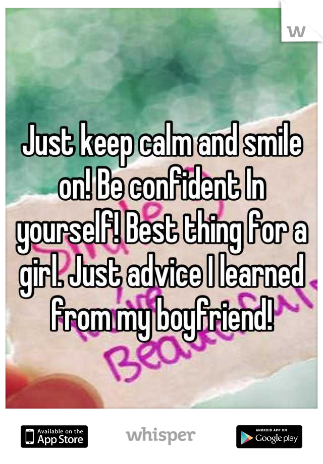 Just keep calm and smile on! Be confident In yourself! Best thing for a girl. Just advice I learned from my boyfriend!