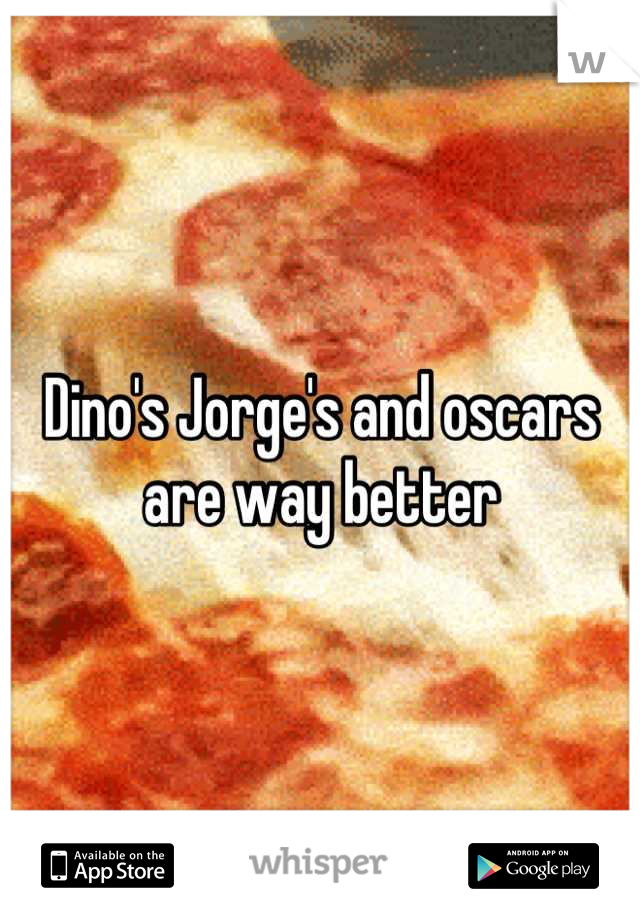 Dino's Jorge's and oscars are way better