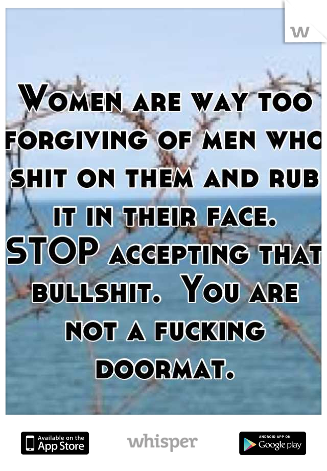 Women are way too forgiving of men who shit on them and rub it in their face.  STOP accepting that bullshit.  You are not a fucking doormat.