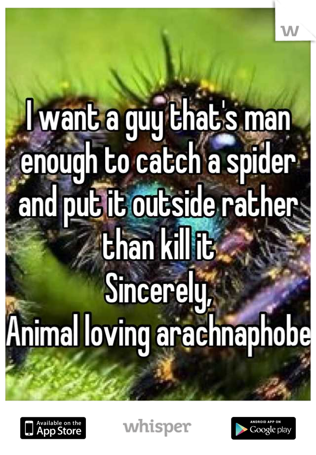 I want a guy that's man enough to catch a spider and put it outside rather than kill it 
Sincerely,
Animal loving arachnaphobe