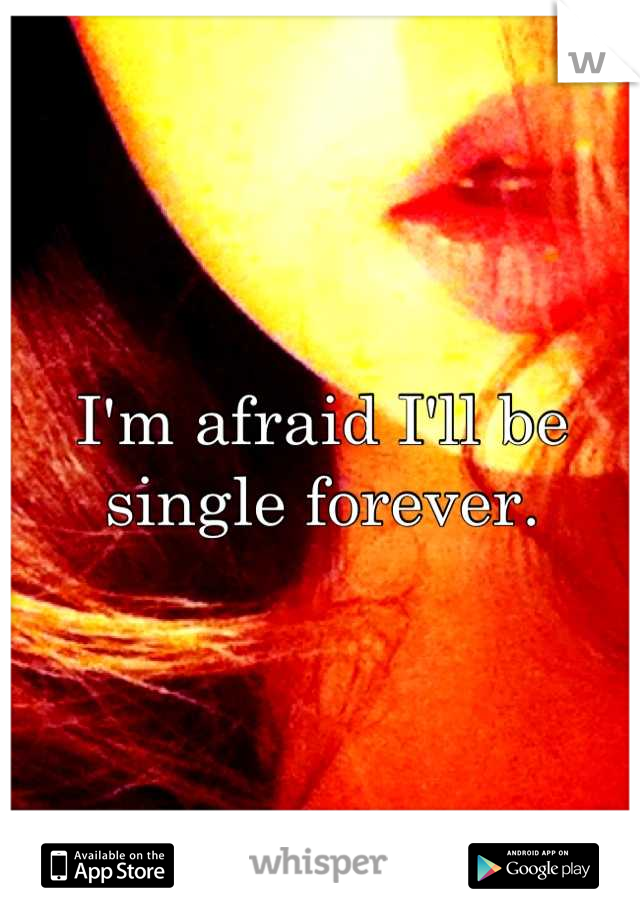 I'm afraid I'll be single forever.
