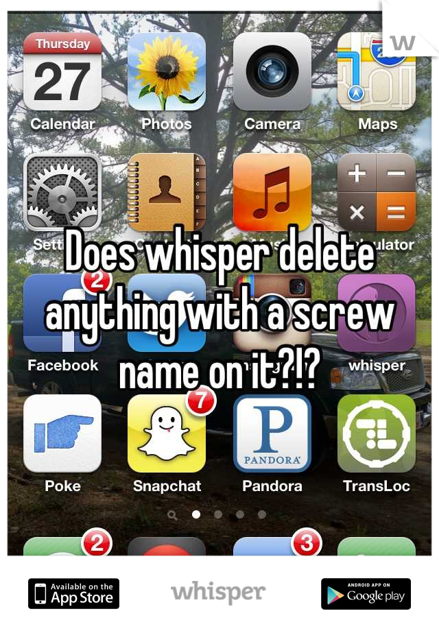 Does whisper delete anything with a screw name on it?!?