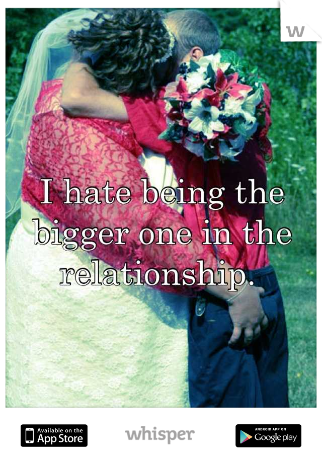 I hate being the bigger one in the relationship. 