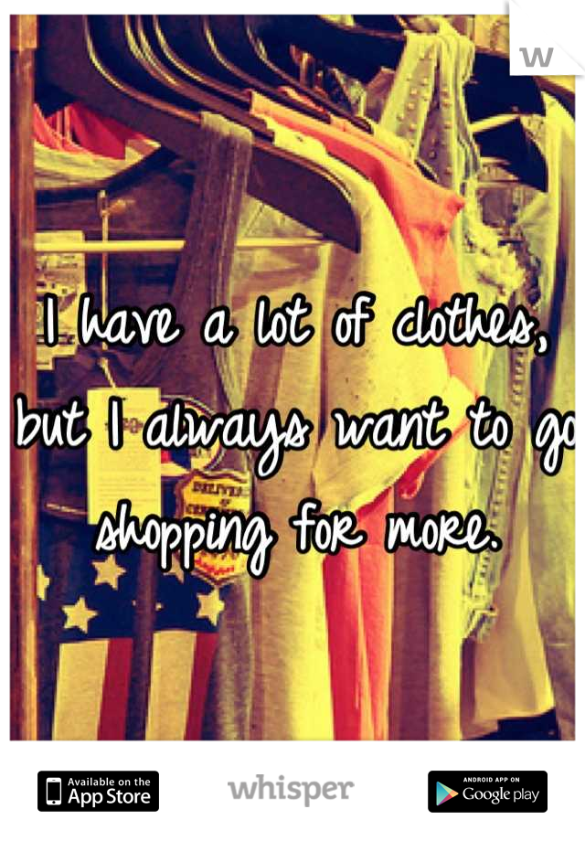 I have a lot of clothes, but I always want to go shopping for more.