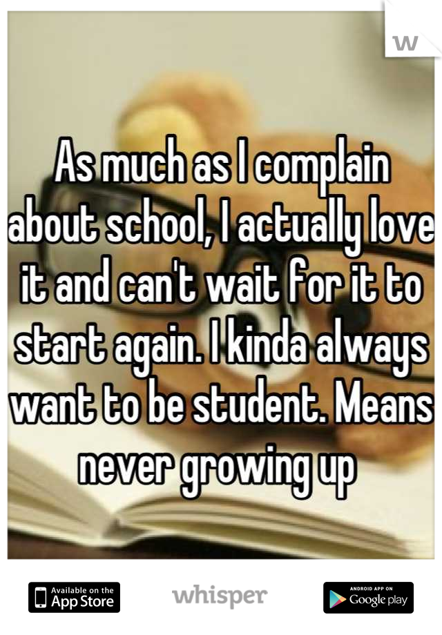 As much as I complain about school, I actually love it and can't wait for it to start again. I kinda always want to be student. Means never growing up 