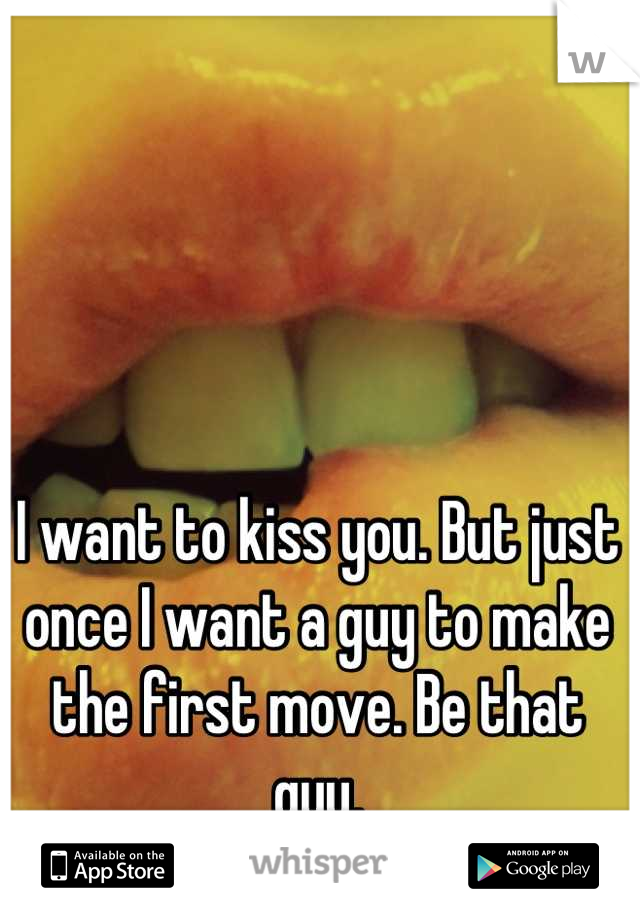 I want to kiss you. But just once I want a guy to make the first move. Be that guy.