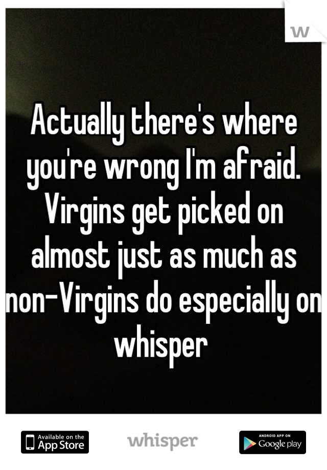 Actually there's where you're wrong I'm afraid. Virgins get picked on almost just as much as non-Virgins do especially on whisper 