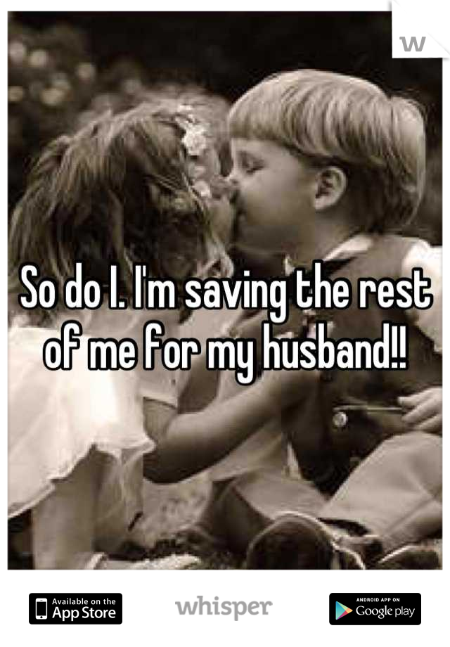So do I. I'm saving the rest of me for my husband!!