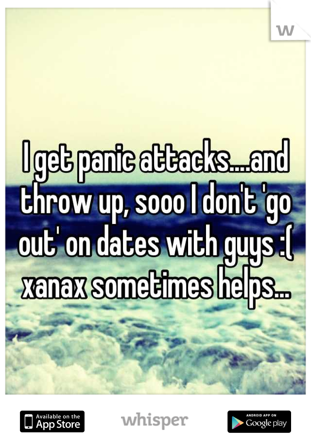 I get panic attacks....and throw up, sooo I don't 'go out' on dates with guys :( xanax sometimes helps...