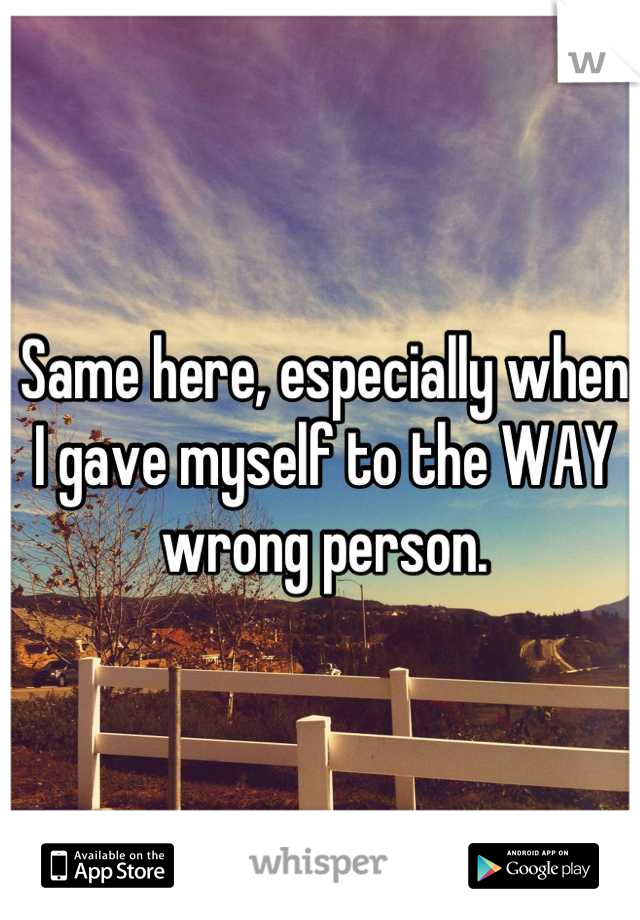 Same here, especially when I gave myself to the WAY wrong person.