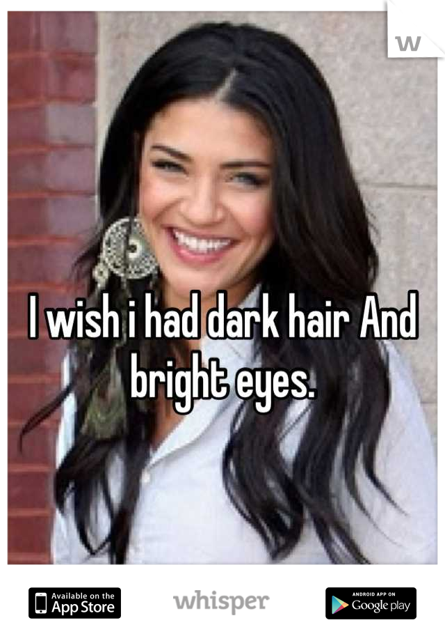 I wish i had dark hair And bright eyes.