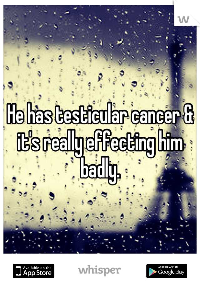He has testicular cancer & it's really effecting him badly.