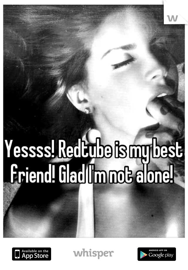 Yessss! Redtube is my best friend! Glad I'm not alone! 