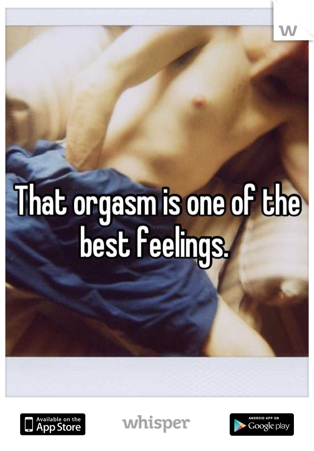 That orgasm is one of the best feelings. 