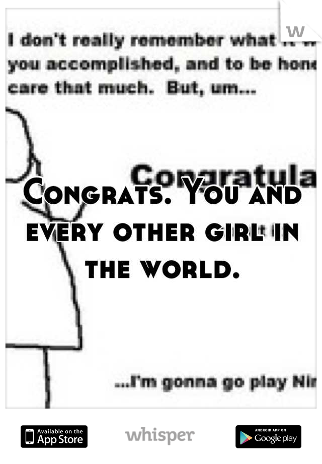 Congrats. You and every other girl in the world.