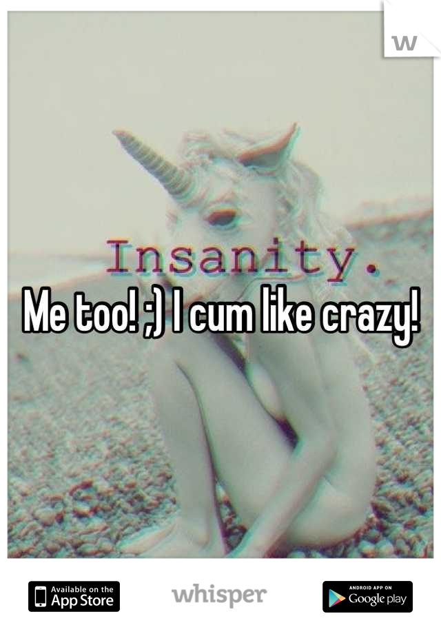 Me too! ;) I cum like crazy!
