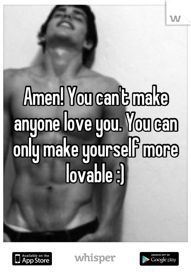 Amen! You can't make anyone love you. You can only make yourself more lovable :)