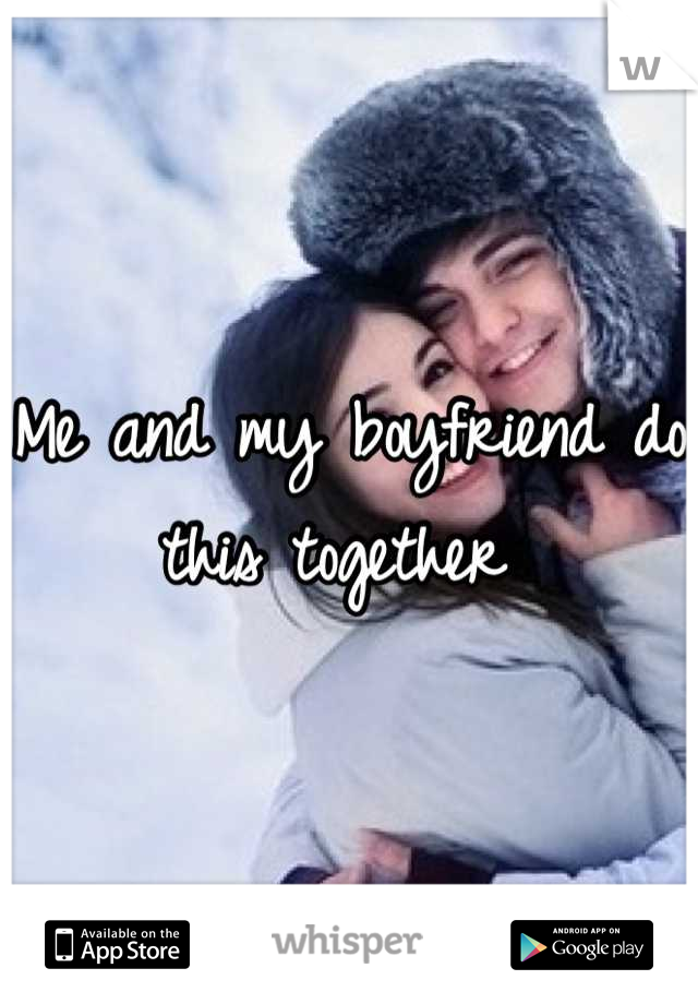 Me and my boyfriend do this together 