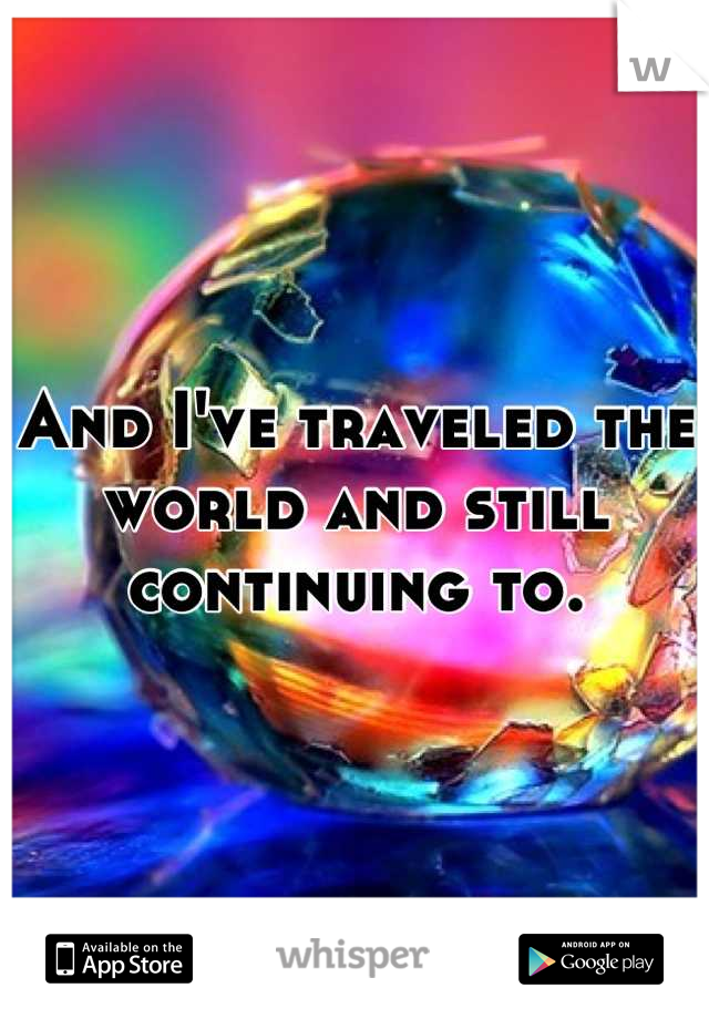 And I've traveled the world and still continuing to.