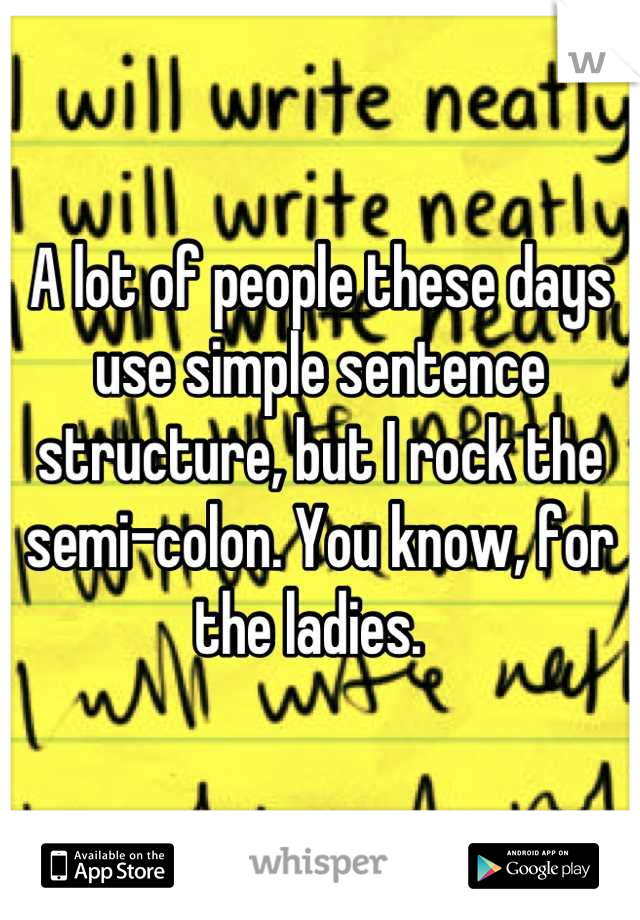 A lot of people these days use simple sentence structure, but I rock the semi-colon. You know, for the ladies.  