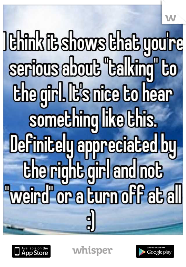 I think it shows that you're serious about "talking" to the girl. It's nice to hear something like this. Definitely appreciated by the right girl and not "weird" or a turn off at all :) 