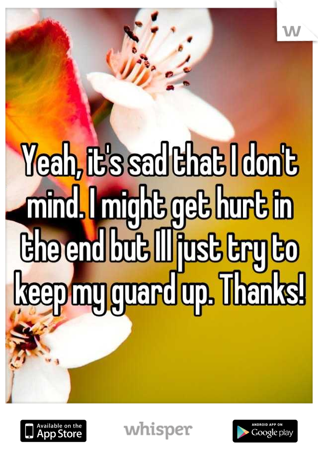 Yeah, it's sad that I don't mind. I might get hurt in the end but Ill just try to keep my guard up. Thanks!