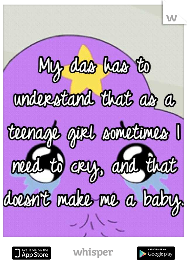 My das has to understand that as a teenage girl sometimes I need to cry, and that doesn't make me a baby.