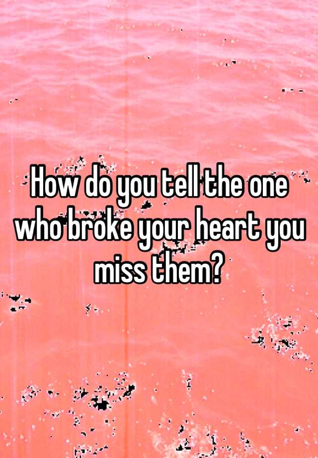 how-do-you-tell-the-one-who-broke-your-heart-you-miss-them