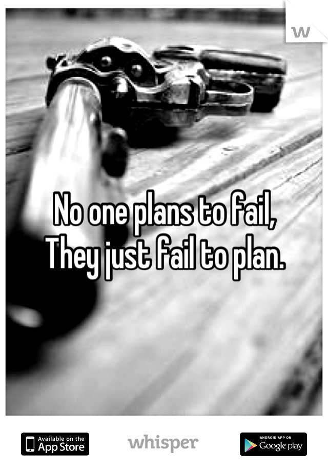 No one plans to fail,
They just fail to plan.