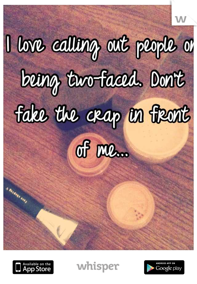 I love calling out people on being two-faced. Don't fake the crap in front of me...