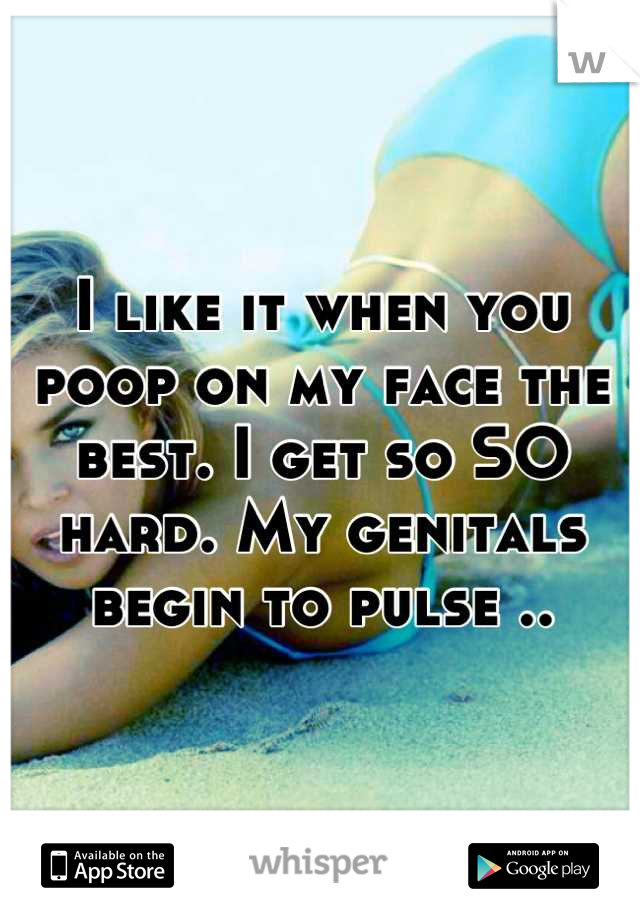 I like it when you poop on my face the best. I get so SO hard. My genitals begin to pulse ..