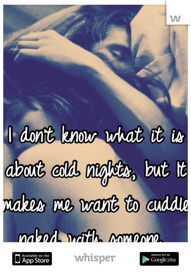 


I don't know what it is about cold nights, but It makes me want to cuddle naked with someone. 