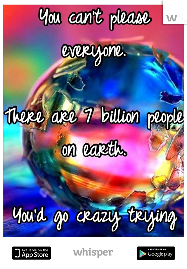 You can't please everyone. 

There are 7 billion people on earth. 

You'd go crazy trying to. 
