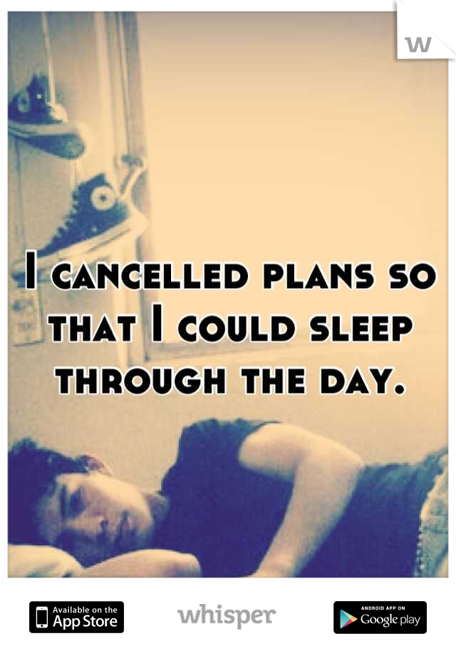 I cancelled plans so that I could sleep through the day.