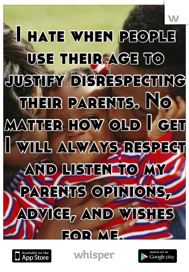 I hate when people use their age to justify disrespecting their parents. No matter how old I get I will always respect and listen to my parents opinions, advice, and wishes for me. 