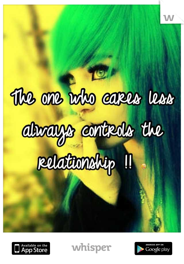 The one who cares less always controls the relationship !! 