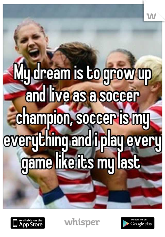 My dream is to grow up and live as a soccer champion, soccer is my everything and i play every game like its my last 