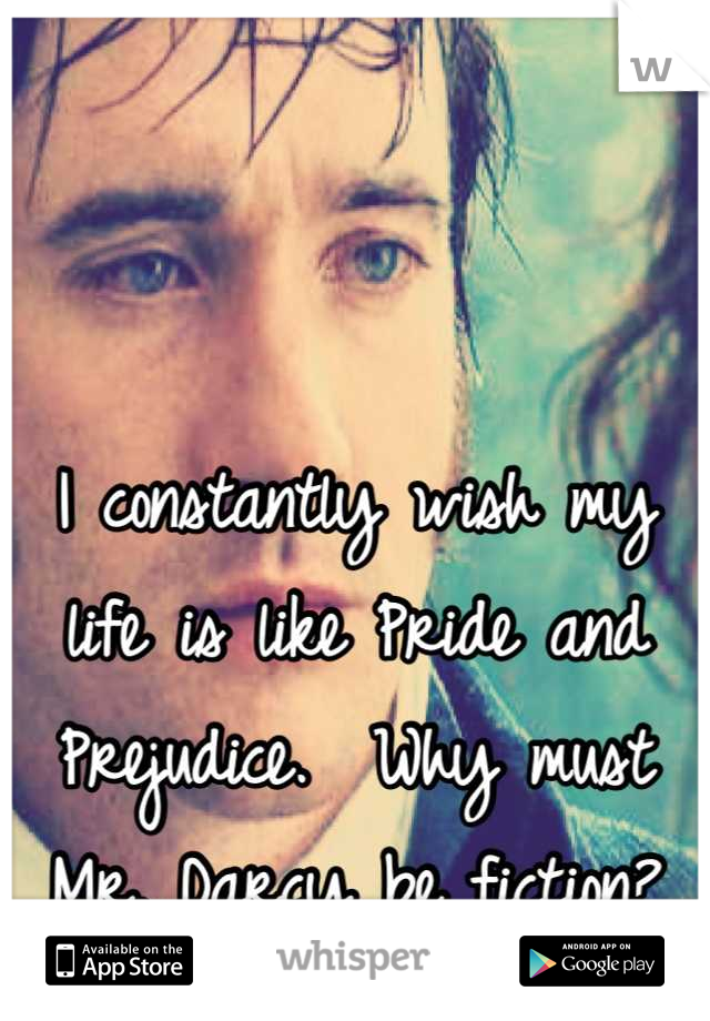 


I constantly wish my life is like Pride and Prejudice.  Why must Mr. Darcy be fiction?