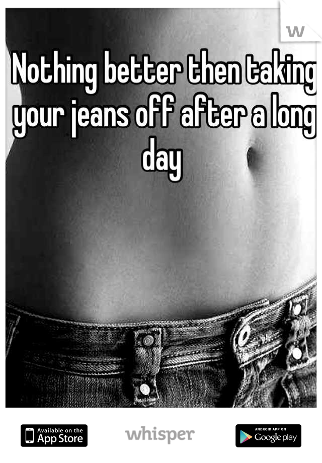 Nothing better then taking your jeans off after a long day 
