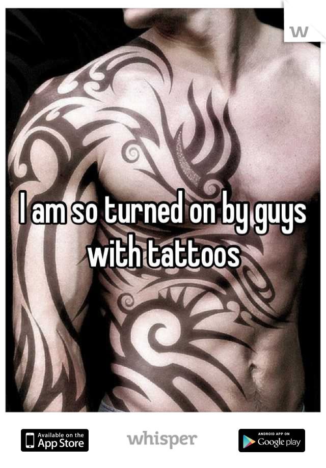 I am so turned on by guys with tattoos