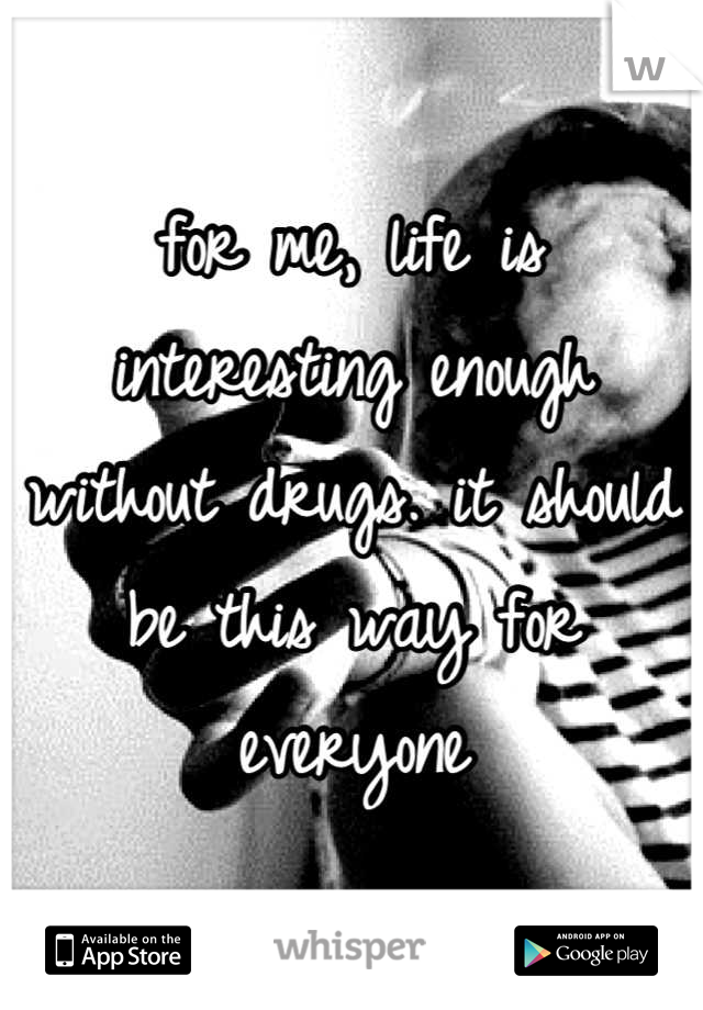 for me, life is interesting enough without drugs. it should be this way for everyone