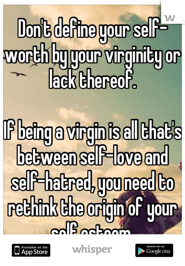 Don't define your self-worth by your virginity or lack thereof.

If being a virgin is all that's between self-love and self-hatred, you need to rethink the origin of your self esteem.